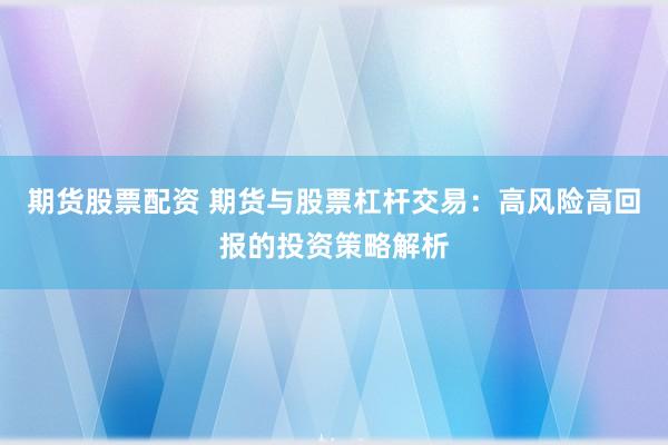 期货股票配资 期货与股票杠杆交易：高风险高回报的投资策略解析