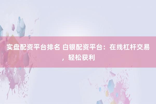 实盘配资平台排名 白银配资平台：在线杠杆交易，轻松获利