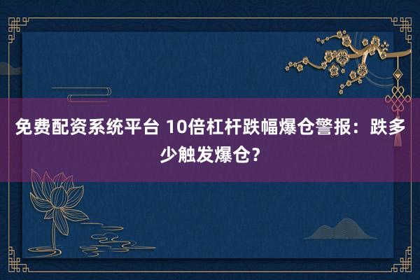 免费配资系统平台 10倍杠杆跌幅爆仓警报：跌多少触发爆仓？