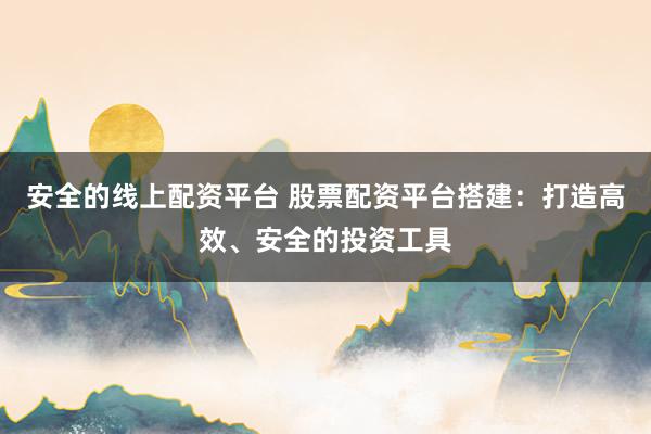 安全的线上配资平台 股票配资平台搭建：打造高效、安全的投资工具