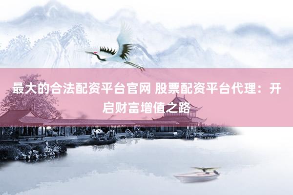 最大的合法配资平台官网 股票配资平台代理：开启财富增值之路