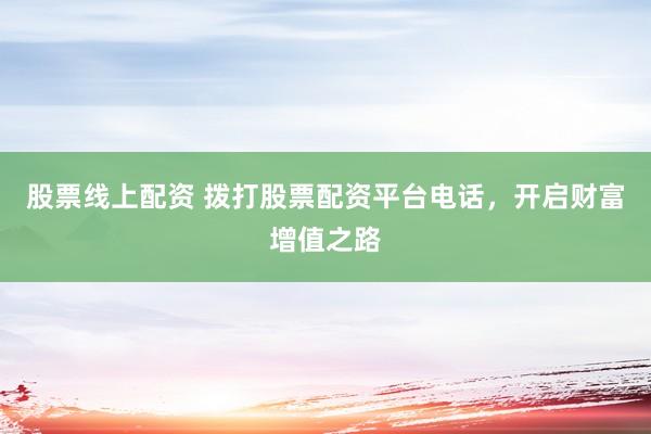 股票线上配资 拨打股票配资平台电话，开启财富增值之路