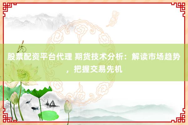 股票配资平台代理 期货技术分析：解读市场趋势，把握交易先机