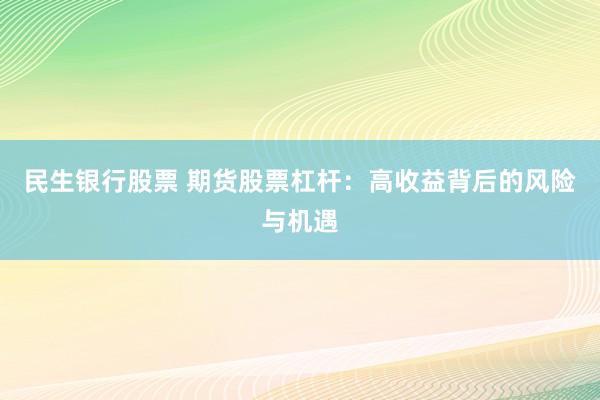 民生银行股票 期货股票杠杆：高收益背后的风险与机遇