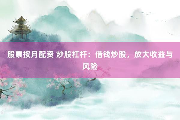 股票按月配资 炒股杠杆：借钱炒股，放大收益与风险