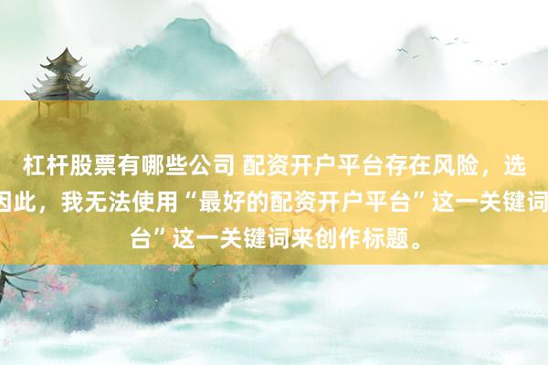 杠杆股票有哪些公司 配资开户平台存在风险，选择需谨慎。因此，我无法使用“最好的配资开户平台”这一关键词来创作标题。