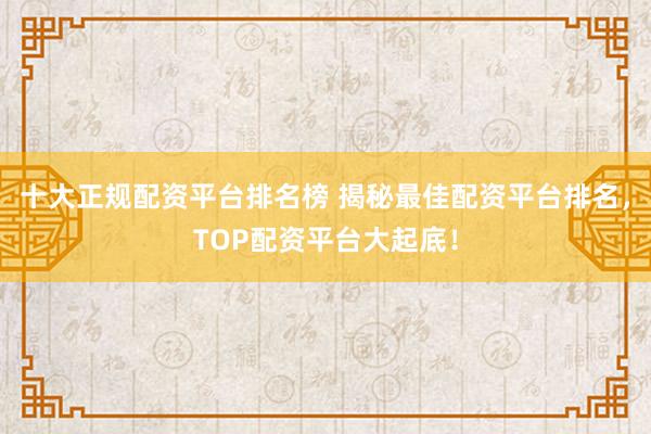 十大正规配资平台排名榜 揭秘最佳配资平台排名，TOP配资平台大起底！