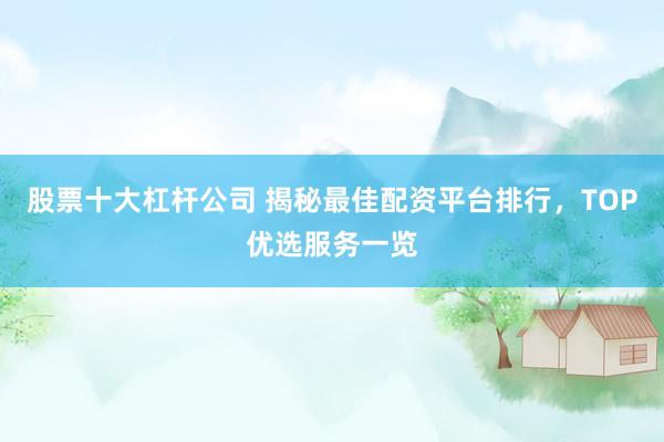 股票十大杠杆公司 揭秘最佳配资平台排行，TOP优选服务一览