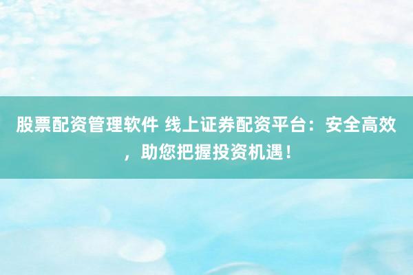 股票配资管理软件 线上证券配资平台：安全高效，助您把握投资机遇！