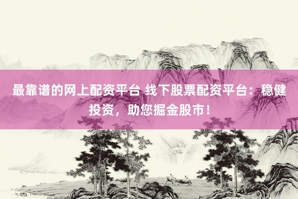 最靠谱的网上配资平台 线下股票配资平台：稳健投资，助您掘金股市！
