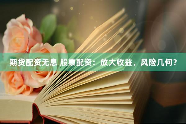 期货配资无息 股票配资：放大收益，风险几何？