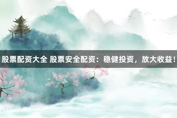 股票配资大全 股票安全配资：稳健投资，放大收益！