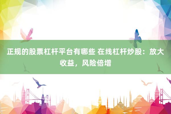 正规的股票杠杆平台有哪些 在线杠杆炒股：放大收益，风险倍增