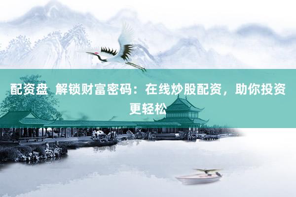 配资盘  解锁财富密码：在线炒股配资，助你投资更轻松