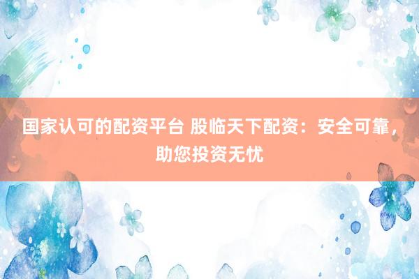 国家认可的配资平台 股临天下配资：安全可靠，助您投资无忧