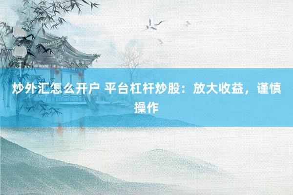 炒外汇怎么开户 平台杠杆炒股：放大收益，谨慎操作