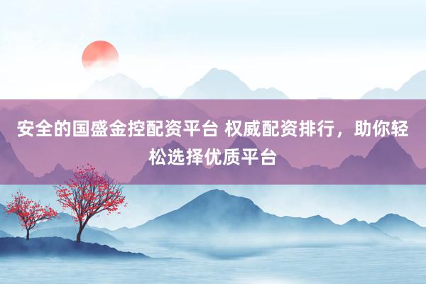 安全的国盛金控配资平台 权威配资排行，助你轻松选择优质平台