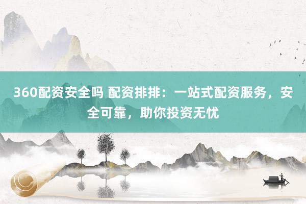 360配资安全吗 配资排排：一站式配资服务，安全可靠，助你投资无忧