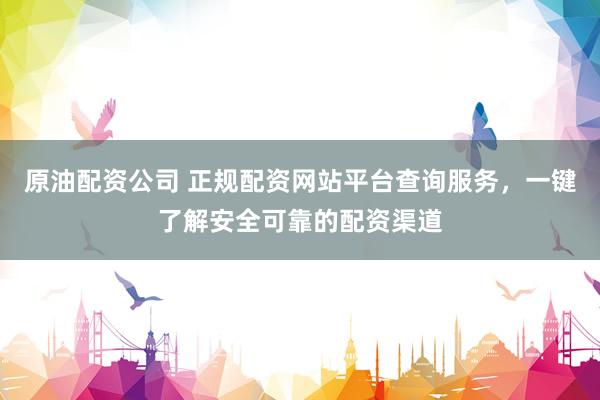 原油配资公司 正规配资网站平台查询服务，一键了解安全可靠的配资渠道