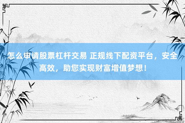 怎么申请股票杠杆交易 正规线下配资平台，安全高效，助您实现财富增值梦想！