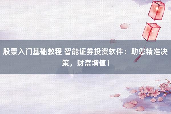 股票入门基础教程 智能证券投资软件：助您精准决策，财富增值！