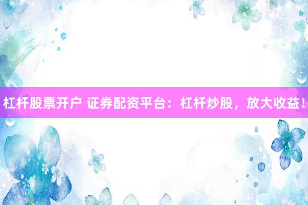 杠杆股票开户 证券配资平台：杠杆炒股，放大收益！