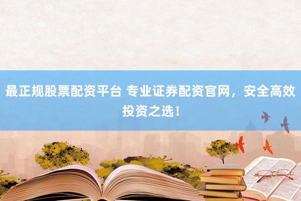 最正规股票配资平台 专业证券配资官网，安全高效投资之选！