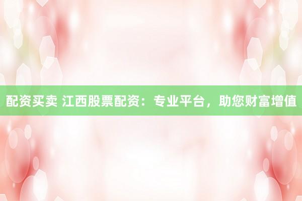 配资买卖 江西股票配资：专业平台，助您财富增值