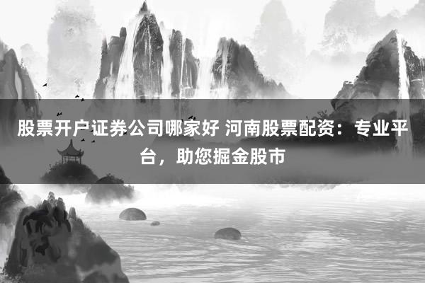 股票开户证券公司哪家好 河南股票配资：专业平台，助您掘金股市