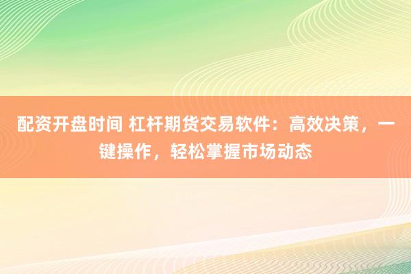 配资开盘时间 杠杆期货交易软件：高效决策，一键操作，轻松掌握市场动态