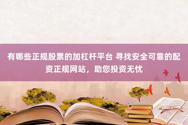 有哪些正规股票的加杠杆平台 寻找安全可靠的配资正规网站，助您投资无忧