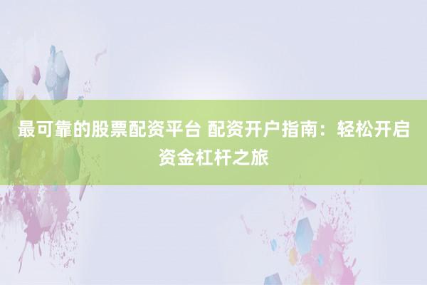 最可靠的股票配资平台 配资开户指南：轻松开启资金杠杆之旅