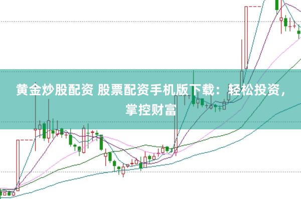 黄金炒股配资 股票配资手机版下载：轻松投资，掌控财富