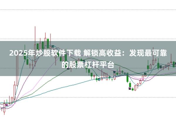 2025年炒股软件下载 解锁高收益：发现最可靠的股票杠杆平台