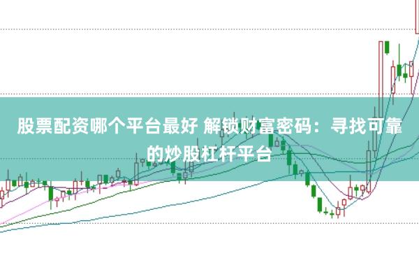 股票配资哪个平台最好 解锁财富密码：寻找可靠的炒股杠杆平台
