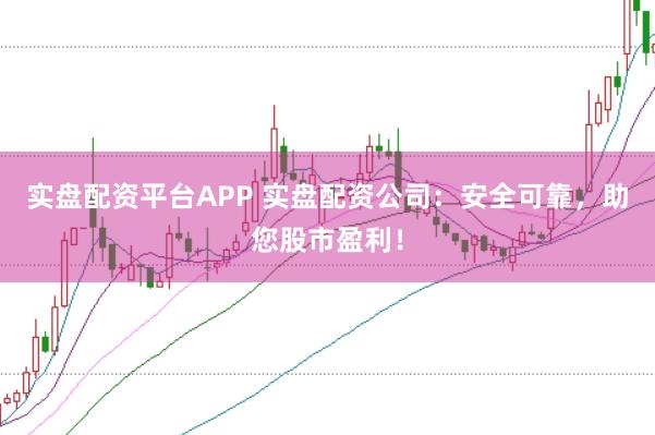 实盘配资平台APP 实盘配资公司：安全可靠，助您股市盈利！
