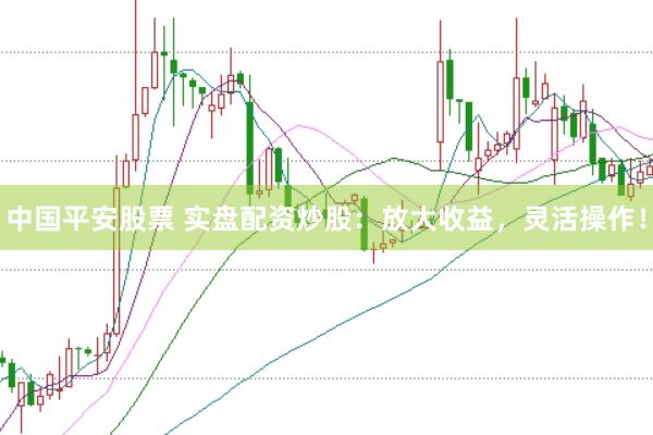 中国平安股票 实盘配资炒股：放大收益，灵活操作！