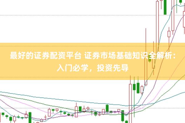 最好的证券配资平台 证券市场基础知识全解析：入门必学，投资先导