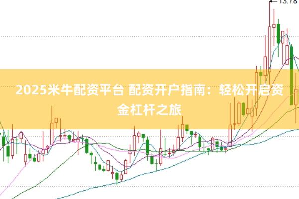 2025米牛配资平台 配资开户指南：轻松开启资金杠杆之旅