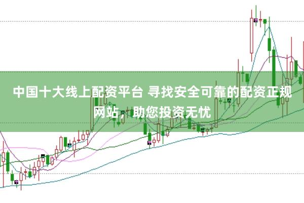 中国十大线上配资平台 寻找安全可靠的配资正规网站，助您投资无忧