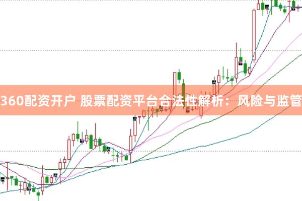 360配资开户 股票配资平台合法性解析：风险与监管