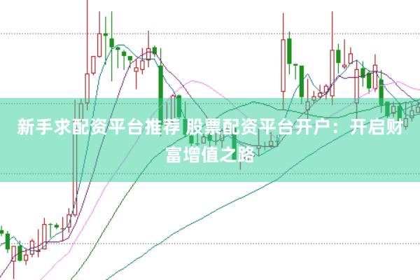 新手求配资平台推荐 股票配资平台开户：开启财富增值之路