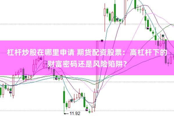 杠杆炒股在哪里申请 期货配资股票：高杠杆下的财富密码还是风险陷阱？