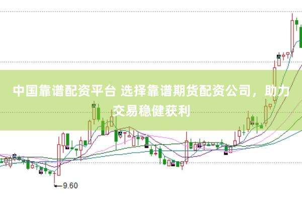 中国靠谱配资平台 选择靠谱期货配资公司，助力交易稳健获利