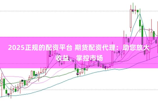2025正规的配资平台 期货配资代理：助您放大收益，掌控市场