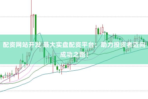 配资网站开发 最大实盘配资平台：助力投资者迈向成功之路！