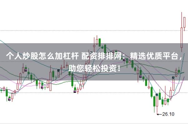 个人炒股怎么加杠杆 配资排排网：精选优质平台，助您轻松投资！