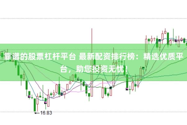 靠谱的股票杠杆平台 最新配资排行榜：精选优质平台，助您投资无忧！