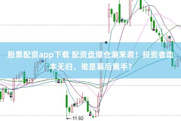 股票配资app下载 配资盘爆仓潮来袭！投资者血本无归，谁是幕后黑手？