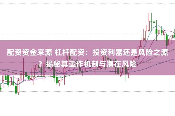 配资资金来源 杠杆配资：投资利器还是风险之源？揭秘其运作机制与潜在风险